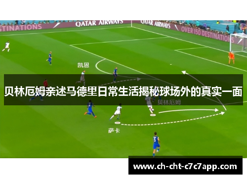 贝林厄姆亲述马德里日常生活揭秘球场外的真实一面